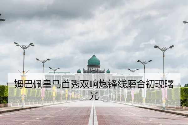 姆巴佩皇马首秀双响炮锋线磨合初现曙光
