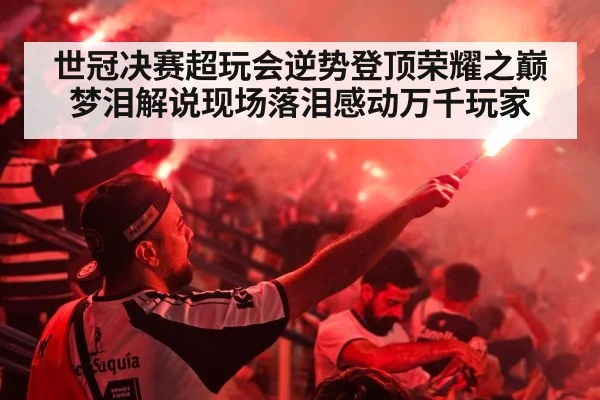 世冠决赛超玩会逆势登顶荣耀之巅梦泪解说现场落泪感动万千玩家