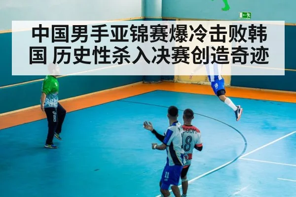 中国男手亚锦赛爆冷击败韩国 历史性杀入决赛创造奇迹