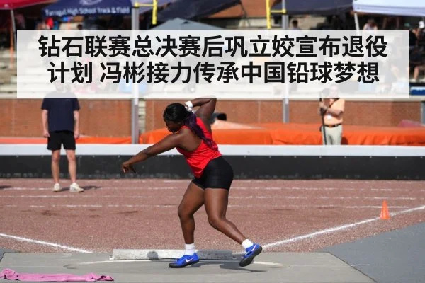 钻石联赛总决赛后巩立姣宣布退役计划 冯彬接力传承中国铅球梦想